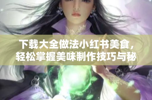 下载大全做法小红书美食，轻松掌握美味制作技巧与秘诀
