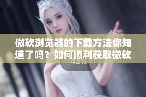 微软浏览器的下载方法你知道了吗？如何顺利获取微软浏览器的安装包