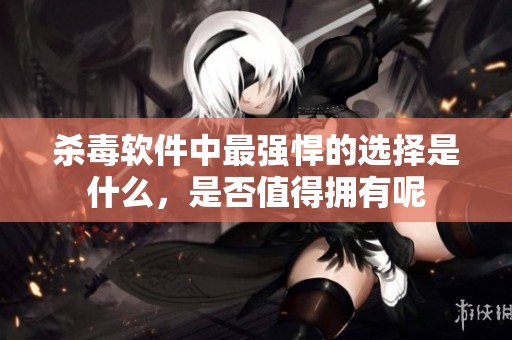 杀毒软件中最强悍的选择是什么，是否值得拥有呢