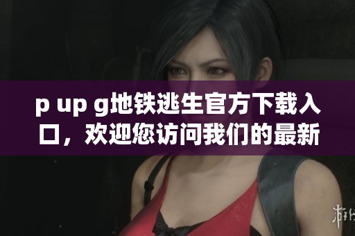 p up g地铁逃生官方下载入口，欢迎您访问我们的最新下载链接！