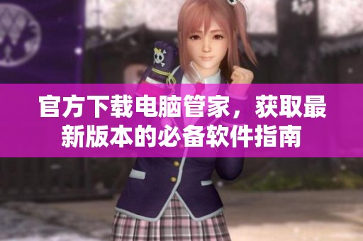 官方下载电脑管家，获取最新版本的必备软件指南