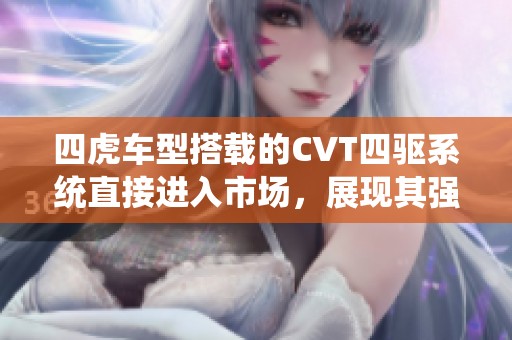 四虎车型搭载的CVT四驱系统直接进入市场，展现其强大性能与操控优势