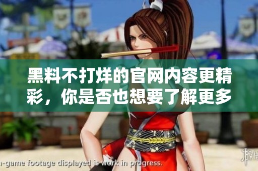 黑料不打烊的官网内容更精彩，你是否也想要了解更多信息呢