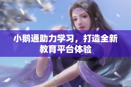 小鹅通助力学习，打造全新教育平台体验