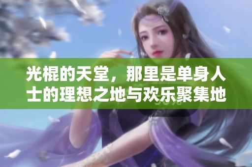 光棍的天堂，那里是单身人士的理想之地与欢乐聚集地