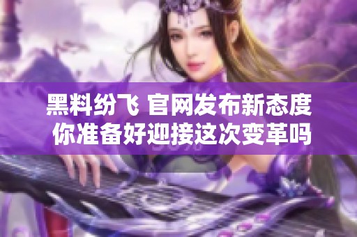 黑料纷飞 官网发布新态度 你准备好迎接这次变革吗
