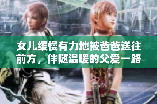女儿缓慢有力地被爸爸送往前方，伴随温暖的父爱一路同行