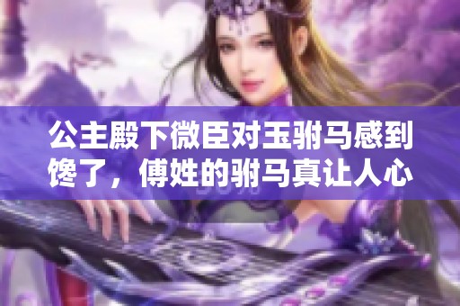 公主殿下微臣对玉驸马感到馋了，傅姓的驸马真让人心动不已