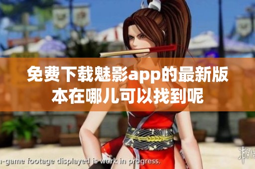 免费下载魅影app的最新版本在哪儿可以找到呢