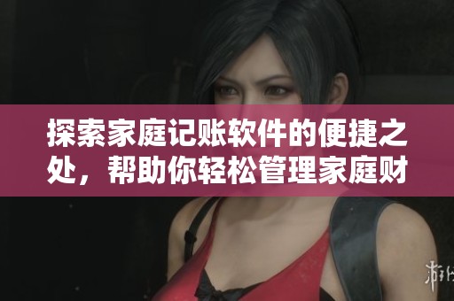 探索家庭记账软件的便捷之处，帮助你轻松管理家庭财务