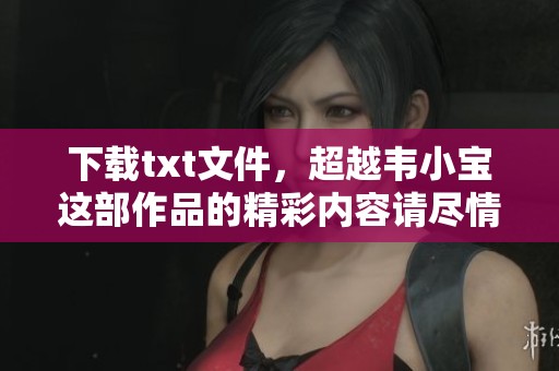 下载txt文件，超越韦小宝这部作品的精彩内容请尽情阅览