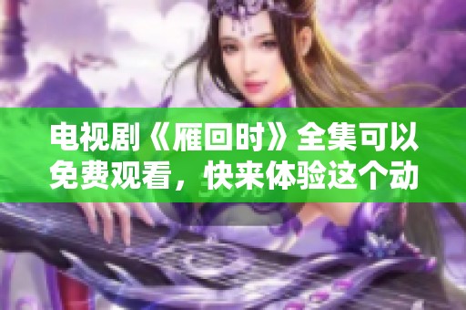 电视剧《雁回时》全集可以免费观看，快来体验这个动人的故事吧！