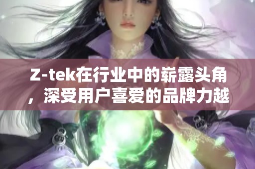 Z-tek在行业中的崭露头角，深受用户喜爱的品牌力越来越强大