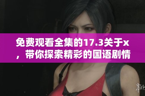 免费观看全集的17.3关于x，带你探索精彩的国语剧情与内容