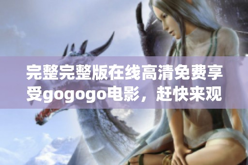 完整完整版在线高清免费享受gogogo电影，赶快来观看这部精彩影片吧
