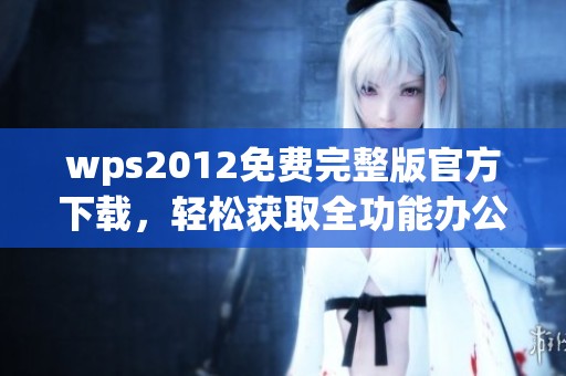 wps2012免费完整版官方下载，轻松获取全功能办公软件新体验