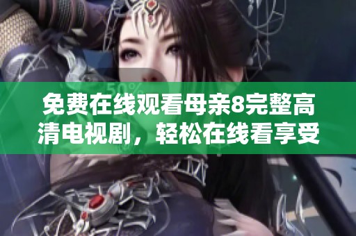免费在线观看母亲8完整高清电视剧，轻松在线看享受精彩剧情