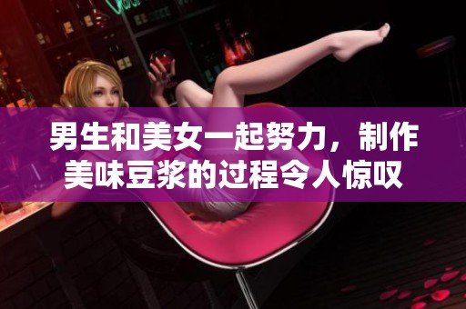 男生和美女一起努力，制作美味豆浆的过程令人惊叹