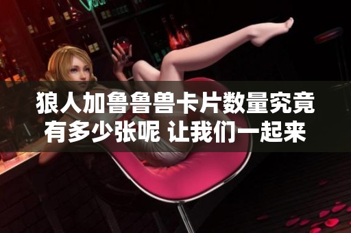 狼人加鲁鲁兽卡片数量究竟有多少张呢 让我们一起来探讨一下这个问题