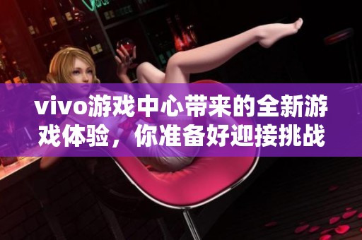 vivo游戏中心带来的全新游戏体验，你准备好迎接挑战了吗