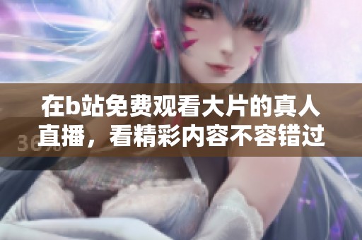 在b站免费观看大片的真人直播，看精彩内容不容错过！