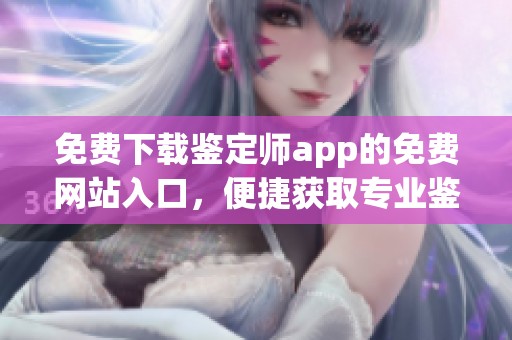 免费下载鉴定师app的免费网站入口，便捷获取专业鉴定服务的好帮手