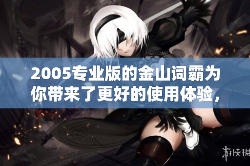 2005专业版的金山词霸为你带来了更好的使用体验，赶快来体验吧！