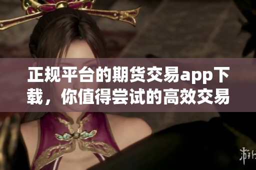正规平台的期货交易app下载，你值得尝试的高效交易选择