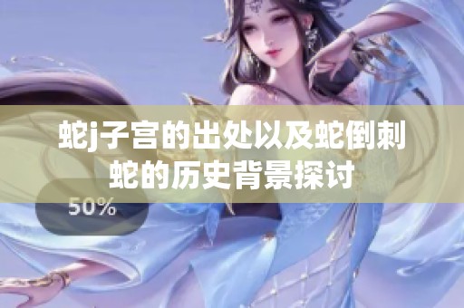 蛇j子宫的出处以及蛇倒刺蛇的历史背景探讨