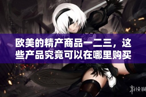 欧美的精产商品一二三，这些产品究竟可以在哪里购买呢