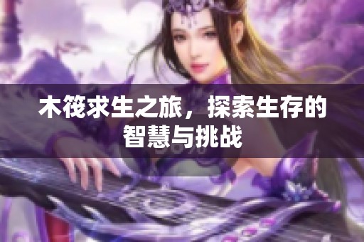 木筏求生之旅，探索生存的智慧与挑战