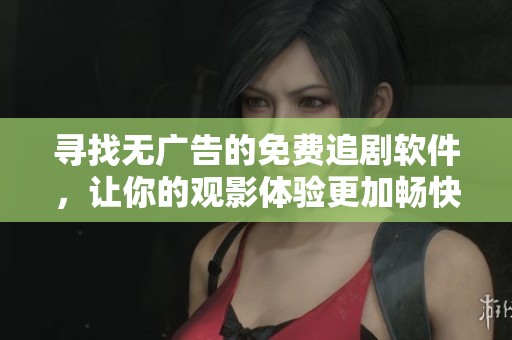 寻找无广告的免费追剧软件，让你的观影体验更加畅快无阻