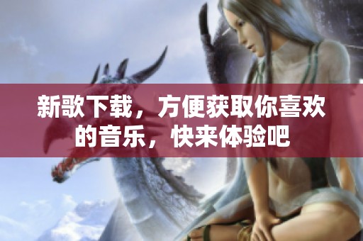 新歌下载，方便获取你喜欢的音乐，快来体验吧