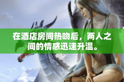 在酒店房间热吻后，两人之间的情感迅速升温。