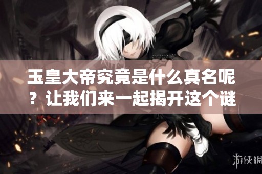 玉皇大帝究竟是什么真名呢？让我们来一起揭开这个谜底。