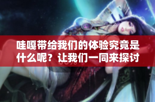 哇嘎带给我们的体验究竟是什么呢？让我们一同来探讨一下。