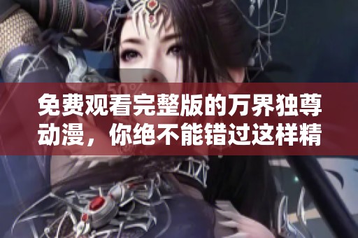 免费观看完整版的万界独尊动漫，你绝不能错过这样精彩的内容！
