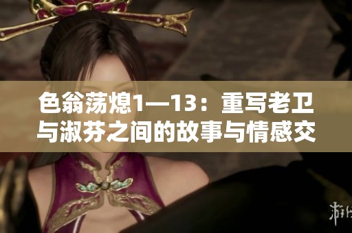 色翁荡熄1—13：重写老卫与淑芬之间的故事与情感交织