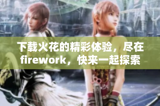 下载火花的精彩体验，尽在firework，快来一起探索吧