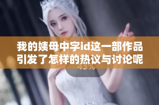 我的姨母中字id这一部作品引发了怎样的热议与讨论呢