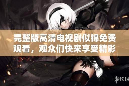 完整版高清电视剧似锦免费观看，观众们快来享受精彩内容吧