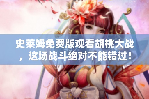 史莱姆免费版观看胡桃大战，这场战斗绝对不能错过！