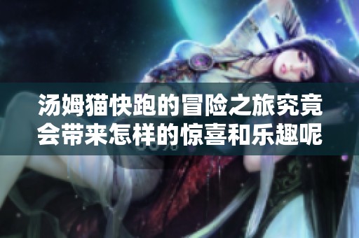 汤姆猫快跑的冒险之旅究竟会带来怎样的惊喜和乐趣呢