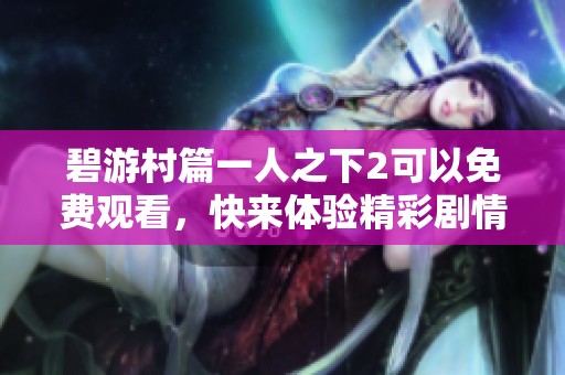 碧游村篇一人之下2可以免费观看，快来体验精彩剧情吧！
