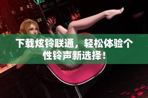 下载炫铃联通，轻松体验个性铃声新选择！