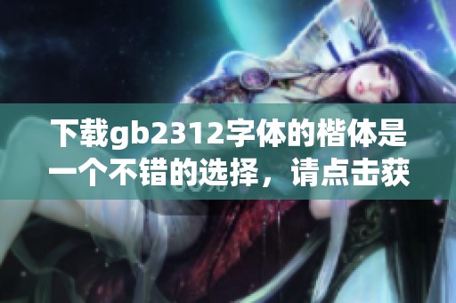 下载gb2312字体的楷体是一个不错的选择，请点击获取更多信息。