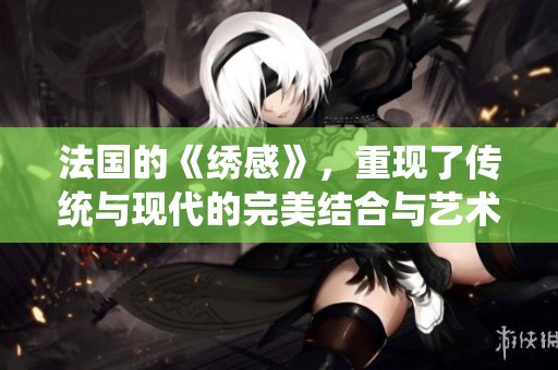法国的《绣感》，重现了传统与现代的完美结合与艺术魅力。