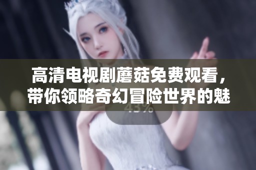 高清电视剧蘑菇免费观看，带你领略奇幻冒险世界的魅力