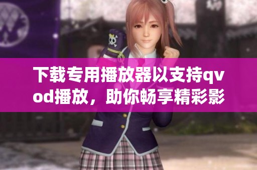 下载专用播放器以支持qvod播放，助你畅享精彩影视体验！