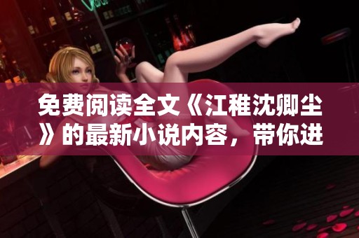 免费阅读全文《江稚沈卿尘》的最新小说内容，带你进入扣人心弦的故事世界